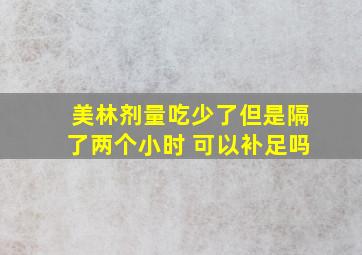 美林剂量吃少了但是隔了两个小时 可以补足吗